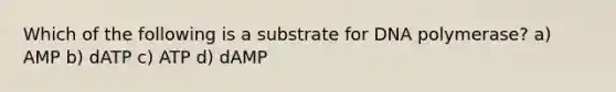 Which of the following is a substrate for DNA polymerase? a) AMP b) dATP c) ATP d) dAMP