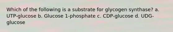 Which of the following is a substrate for glycogen synthase? a. UTP-glucose b. Glucose 1-phosphate c. CDP-glucose d. UDG-glucose