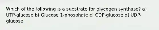 Which of the following is a substrate for glycogen synthase? a) UTP-glucose b) Glucose 1-phosphate c) CDP-glucose d) UDP-glucose