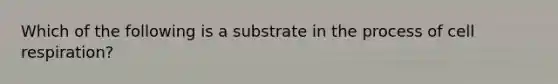 Which of the following is a substrate in the process of cell respiration?