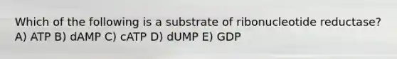 Which of the following is a substrate of ribonucleotide reductase? A) ATP B) dAMP C) cATP D) dUMP E) GDP