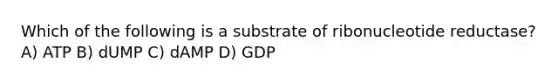 Which of the following is a substrate of ribonucleotide reductase? A) ATP B) dUMP C) dAMP D) GDP