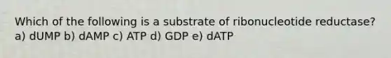 Which of the following is a substrate of ribonucleotide reductase? a) dUMP b) dAMP c) ATP d) GDP e) dATP