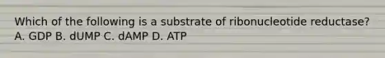 Which of the following is a substrate of ribonucleotide reductase? A. GDP B. dUMP C. dAMP D. ATP