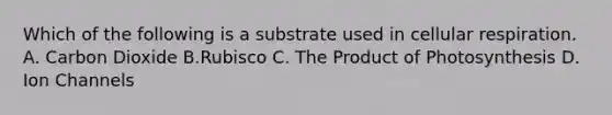 Which of the following is a substrate used in cellular respiration. A. Carbon Dioxide B.Rubisco C. The Product of Photosynthesis D. Ion Channels