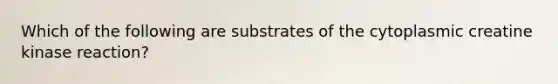 Which of the following are substrates of the cytoplasmic creatine kinase reaction?