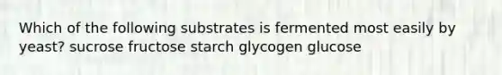 Which of the following substrates is fermented most easily by yeast? sucrose fructose starch glycogen glucose