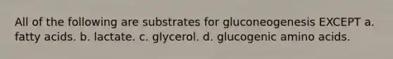 All of the following are substrates for gluconeogenesis EXCEPT a. fatty acids. b. lactate. c. glycerol. d. glucogenic amino acids.