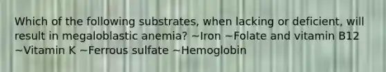 Which of the following substrates, when lacking or deficient, will result in megaloblastic anemia? ~Iron ~Folate and vitamin B12 ~Vitamin K ~Ferrous sulfate ~Hemoglobin