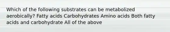 Which of the following substrates can be metabolized aerobically? Fatty acids Carbohydrates Amino acids Both fatty acids and carbohydrate All of the above