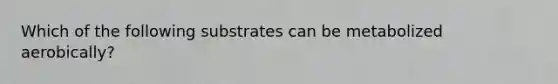 Which of the following substrates can be metabolized aerobically?