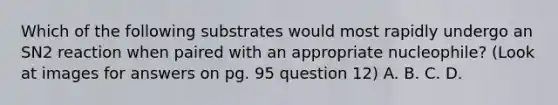 Which of the following substrates would most rapidly undergo an SN2 reaction when paired with an appropriate nucleophile? (Look at images for answers on pg. 95 question 12) A. B. C. D.