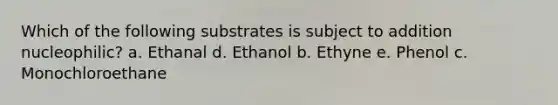 Which of the following substrates is subject to addition nucleophilic? a. Ethanal d. Ethanol b. Ethyne e. Phenol c. Monochloroethane