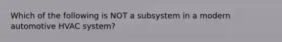 Which of the following is NOT a subsystem in a modern automotive HVAC​ system?