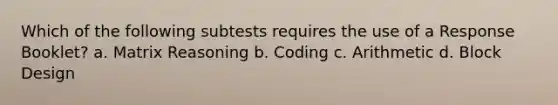 Which of the following subtests requires the use of a Response Booklet? a. Matrix Reasoning b. Coding c. Arithmetic d. Block Design