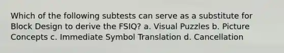 Which of the following subtests can serve as a substitute for Block Design to derive the FSIQ? a. Visual Puzzles b. Picture Concepts c. Immediate Symbol Translation d. Cancellation