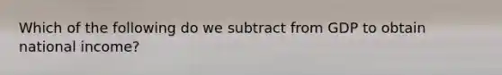 Which of the following do we subtract from GDP to obtain national​ income?