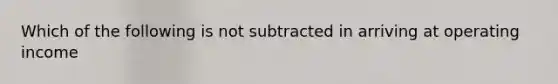 Which of the following is not subtracted in arriving at operating income