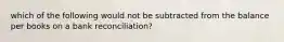 which of the following would not be subtracted from the balance per books on a bank reconciliation?