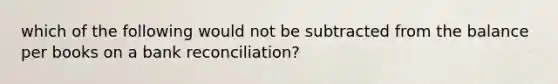 which of the following would not be subtracted from the balance per books on a <a href='https://www.questionai.com/knowledge/kZ6GRlcQH1-bank-reconciliation' class='anchor-knowledge'>bank reconciliation</a>?