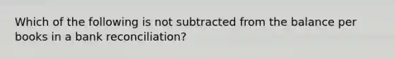 Which of the following is not subtracted from the balance per books in a bank reconciliation?