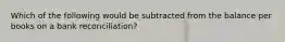 Which of the following would be subtracted from the balance per books on a bank reconciliation?