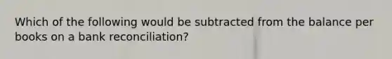 Which of the following would be subtracted from the balance per books on a bank reconciliation?