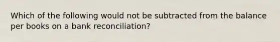 Which of the following would not be subtracted from the balance per books on a bank reconciliation?