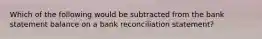 Which of the following would be subtracted from the bank statement balance on a bank reconciliation statement?