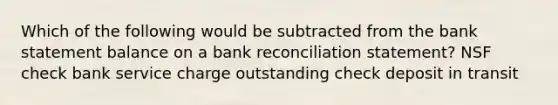 Which of the following would be subtracted from the bank statement balance on a bank reconciliation statement? NSF check bank service charge outstanding check deposit in transit