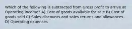 Which of the following is subtracted from Gross profit to arrive at Operating income? A) Cost of goods available for sale B) Cost of goods sold C) Sales discounts and sales returns and allowances D) Operating expenses