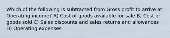 Which of the following is subtracted from Gross profit to arrive at Operating income? A) Cost of goods available for sale B) Cost of goods sold C) Sales discounts and sales returns and allowances D) Operating expenses