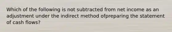 Which of the following is not subtracted from net income as an adjustment under the indirect method ofpreparing the statement of cash flows?