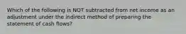 Which of the following is NOT subtracted from net income as an adjustment under the indirect method of preparing the statement of cash flows?