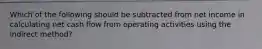 Which of the following should be subtracted from net income in calculating net cash flow from operating activities using the indirect method?