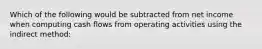 Which of the following would be subtracted from net income when computing cash flows from operating activities using the indirect method: