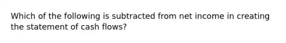 Which of the following is subtracted from net income in creating the statement of cash flows?