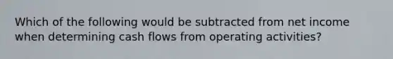 Which of the following would be subtracted from net income when determining cash flows from operating activities?