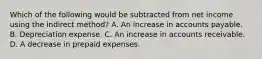 Which of the following would be subtracted from net income using the indirect method? A. An increase in accounts payable. B. Depreciation expense. C. An increase in accounts receivable. D. A decrease in prepaid expenses.