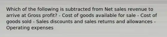 Which of the following is subtracted from Net sales revenue to arrive at Gross profit? - Cost of goods available for sale - Cost of goods sold - Sales discounts and sales returns and allowances - Operating expenses