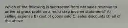 Which of the following is subtracted from net sales revenue to arrive at gross profit on a multi-step income statement? A) selling expense B) cost of goods sold C) sales discounts D) all of the above