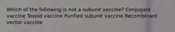 Which of the following is not a subunit vaccine? Conjugate vaccine Toxoid vaccine Purified subunit vaccine Recombinant vector vaccine