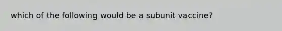 which of the following would be a subunit vaccine?