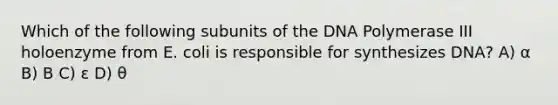 Which of the following subunits of the DNA Polymerase III holoenzyme from E. coli is responsible for synthesizes DNA? A) α B) Β C) ε D) θ