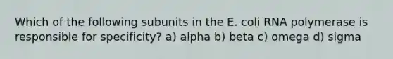 Which of the following subunits in the E. coli RNA polymerase is responsible for specificity? a) alpha b) beta c) omega d) sigma