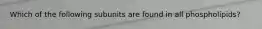 Which of the following subunits are found in all phospholipids?