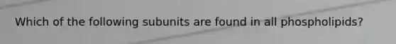 Which of the following subunits are found in all phospholipids?
