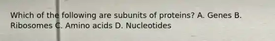 Which of the following are subunits of proteins? A. Genes B. Ribosomes C. Amino acids D. Nucleotides