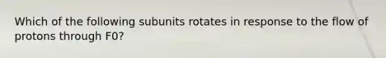 Which of the following subunits rotates in response to the flow of protons through F0?