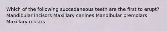 Which of the following succedaneous teeth are the first to erupt? Mandibular incisors Maxillary canines Mandibular premolars Maxillary molars